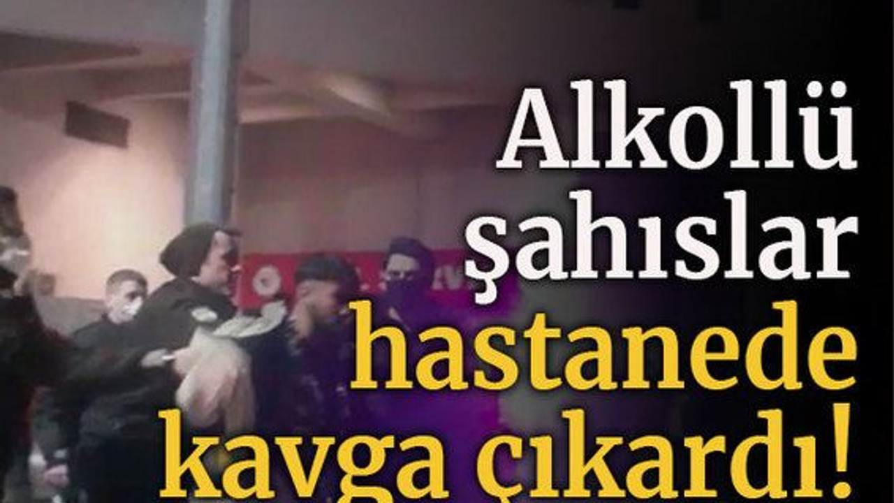 Alkollü şahıslar hastanede kavga çıkardı
