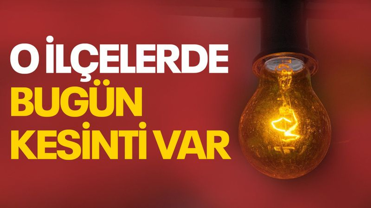 O ilçelerde bugün kesinti var
