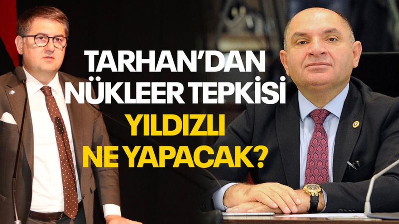 Tarhan’dan nükleer tepkisi, Yıldızlı ne yapacak?