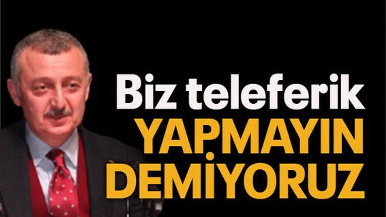 Büyükakın: “Biz teleferik yapmayın demiyoruz”