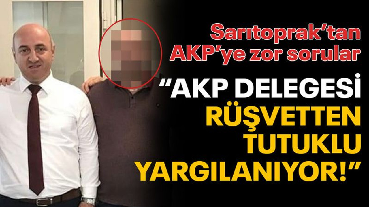 Sarıtoprak: AKP delegesi, rüşvetten tutuklu yargılanıyor!