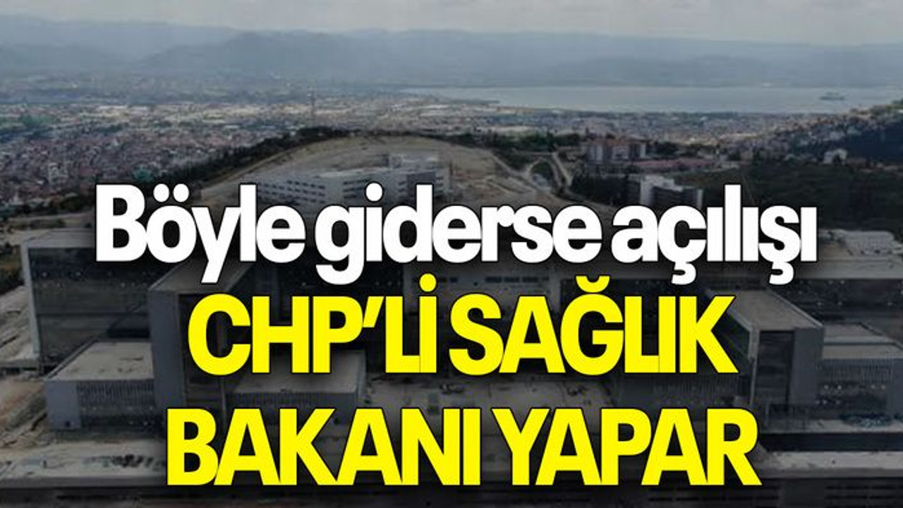 Böyle giderse açılışı CHP’Lİ SAĞLIK BAKANI YAPAR