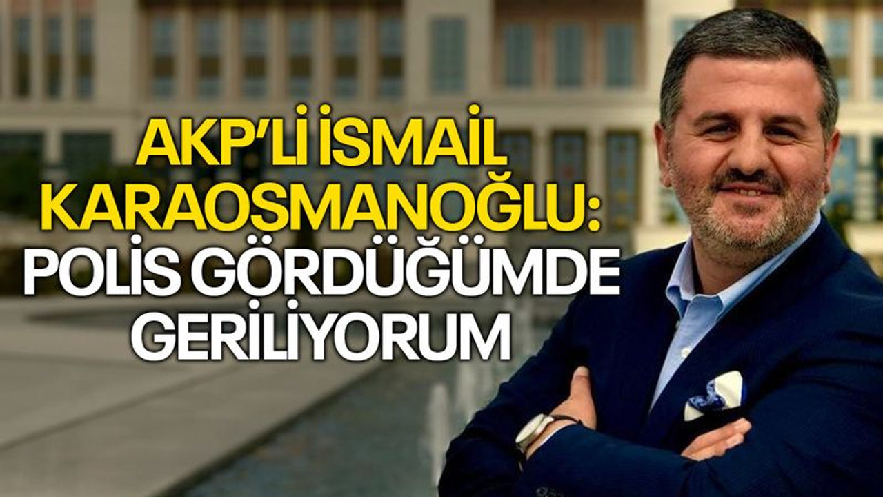 AKP'li İsmail Karaosmanoğlu: Polis gördüğümde geriliyorum