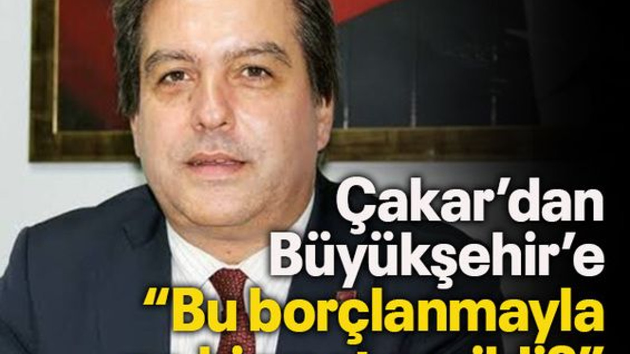 Çakar’dan Büyükşehir’e “Bu borçlanmayla ne hizmet verildi?”