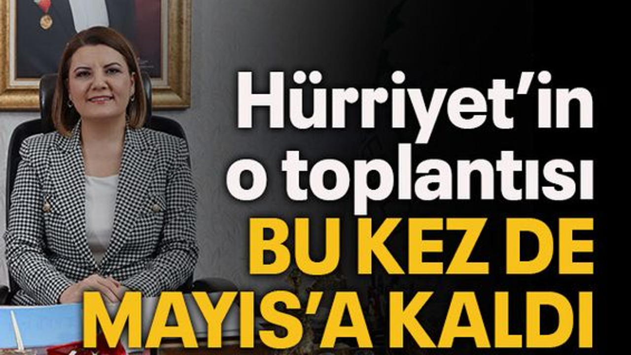 Hürriyet’in o toplantısı bu kez de Mayıs’a kaldı