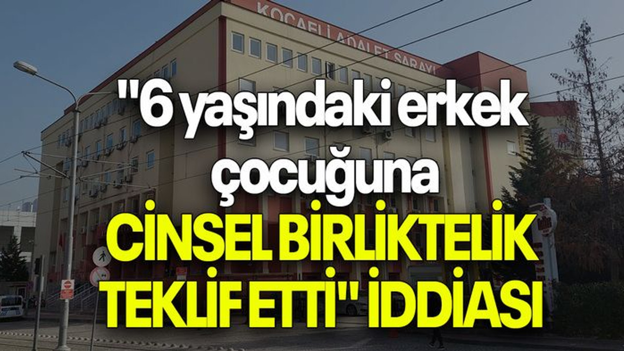 "6 yaşındaki erkek çocuğuna cinsel birliktelik teklif etti" iddiası
