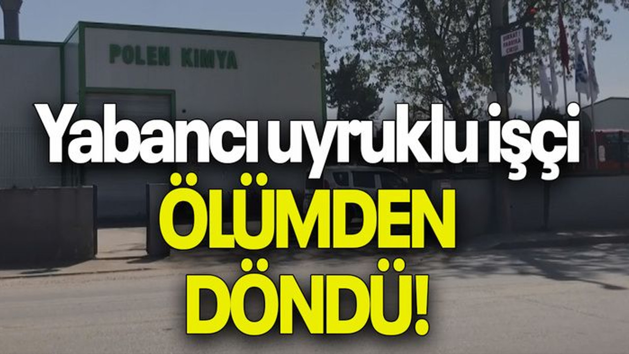 Yabancı uyruklu işçi ÖLÜMDEN DÖNDÜ!