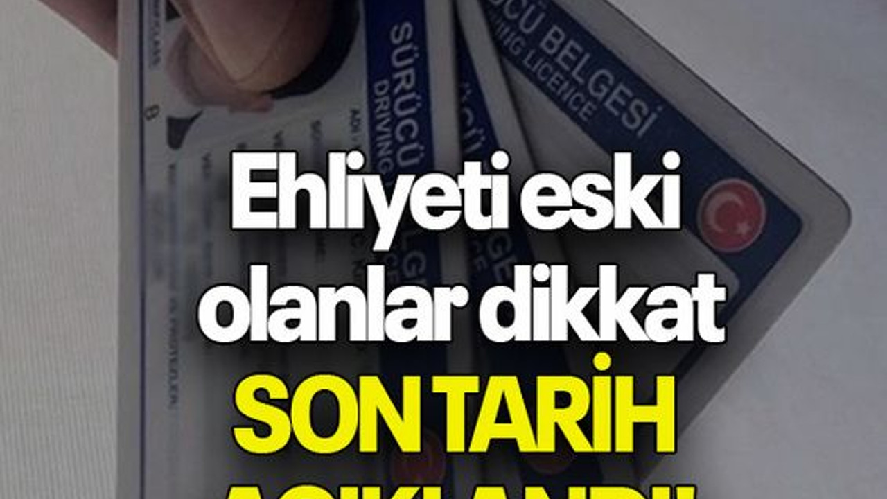 Ehliyeti eski olanlar dikkat: SON TARİH AÇIKLANDI!