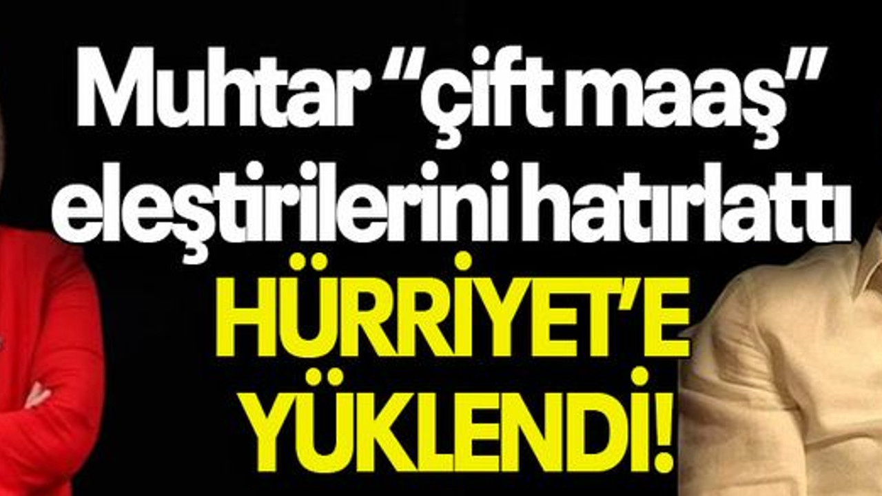 Muhtar “çift maaş” eleştirilerini hatırlattı HÜRRİYET’E YÜKLENDİ!