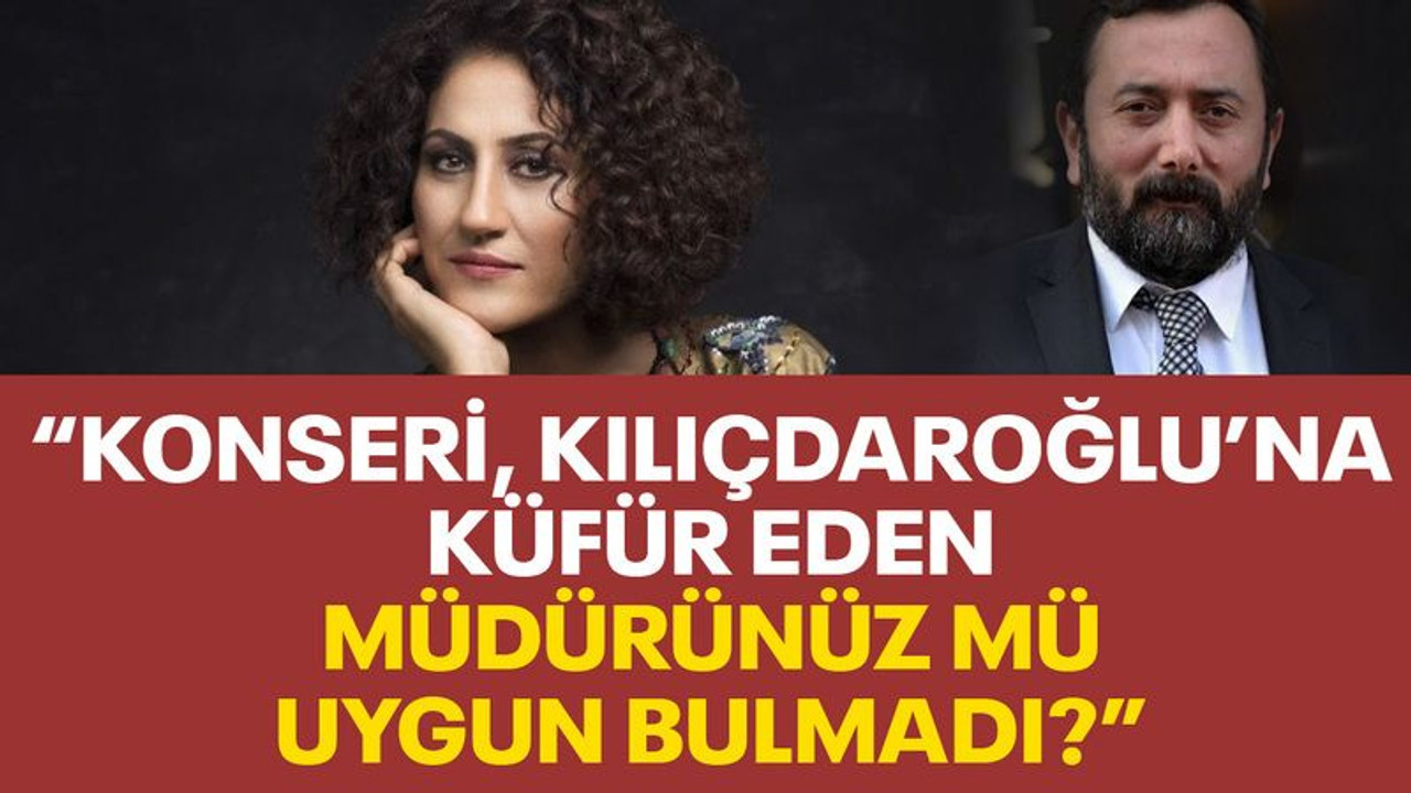 "Konseri, Kılıçdaroğlu’na küfür eden müdürünüz mü uygun bulmadı?"