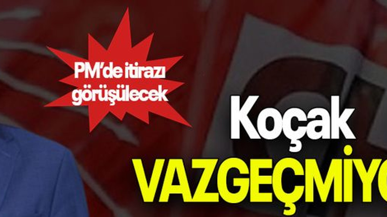 Koçak VAZGEÇMİYOR! PM’de itirazı görüşülecek