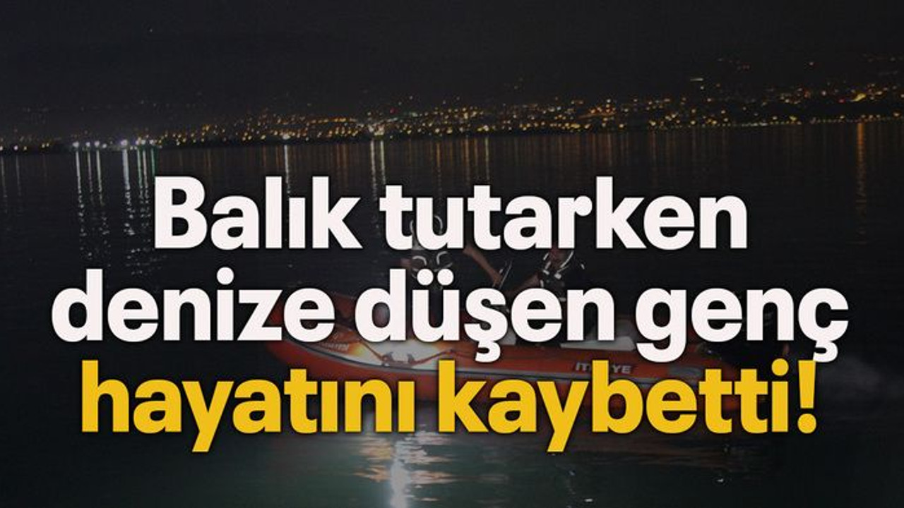 Balık tutarken denize düşen genç, hayatını kaybetti!
