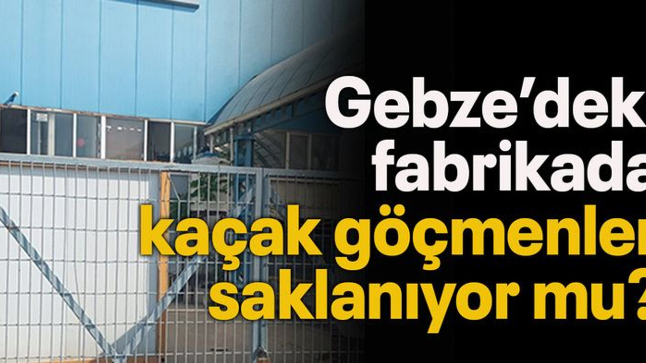 Gebze’deki fabrikada kaçak göçmenler saklanıyor mu?
