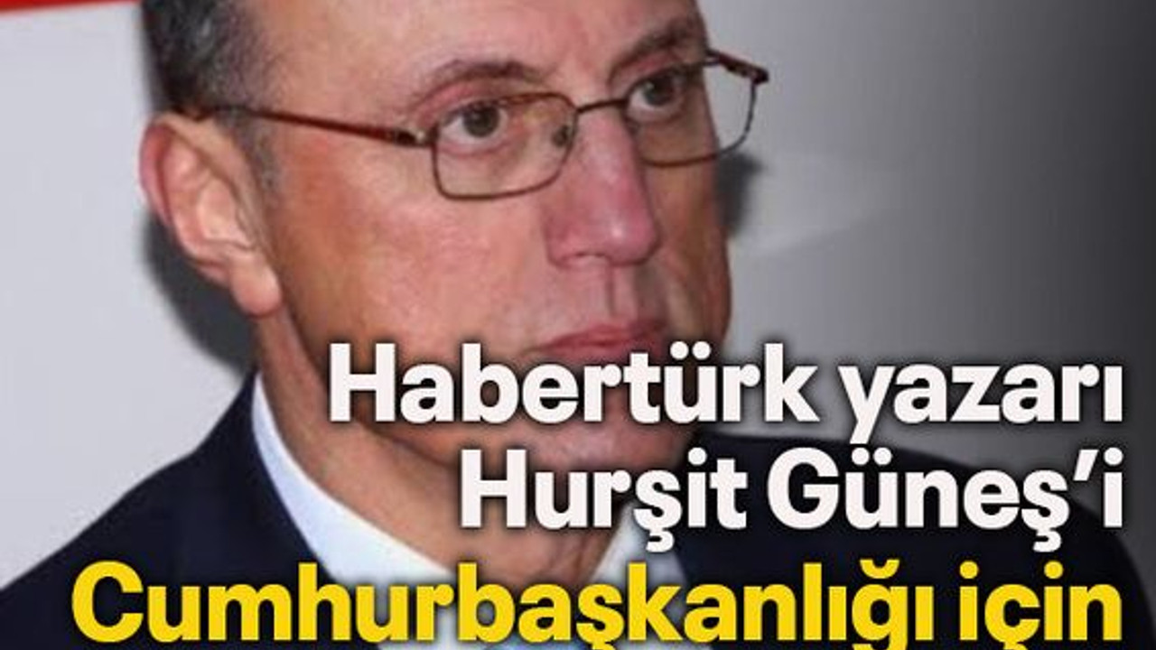 Habertürk yazarı Hurşit Güneş’i Cumhurbaşkanlığı için önerdi!