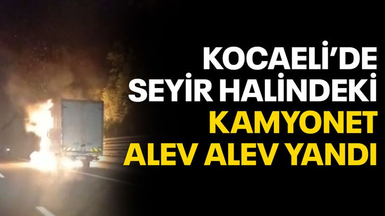 Kocaeli'de seyir halindeki kamyonet alev alev yandı
