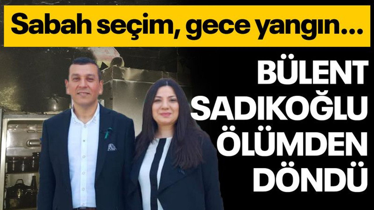 Sabah seçim, gece yangın… Bülent Sadıkoğlu, ölümden döndü
