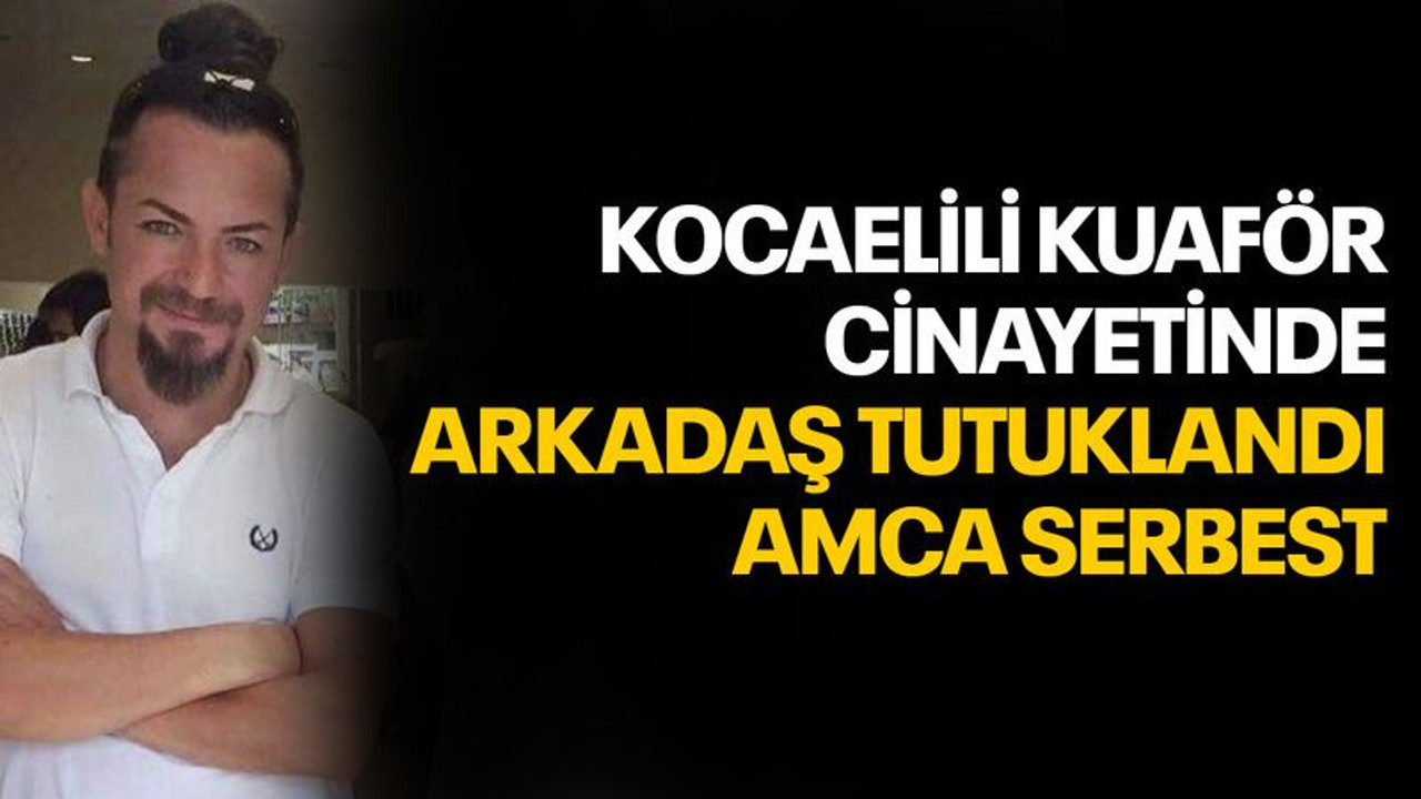 Kocaelili Kuaför cinayetinde; arkadaş tutuklandı, amca serbest kaldı