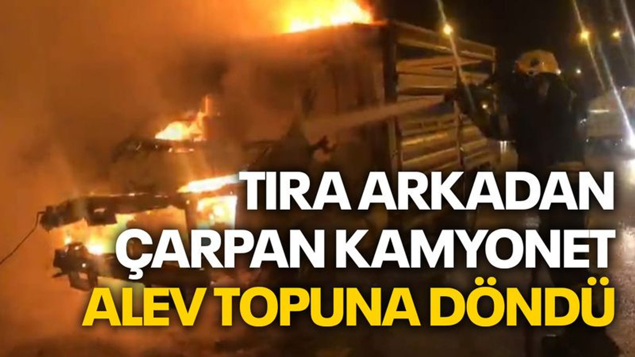 Tıra arkadan çarpan kamyonet alev topuna döndü
