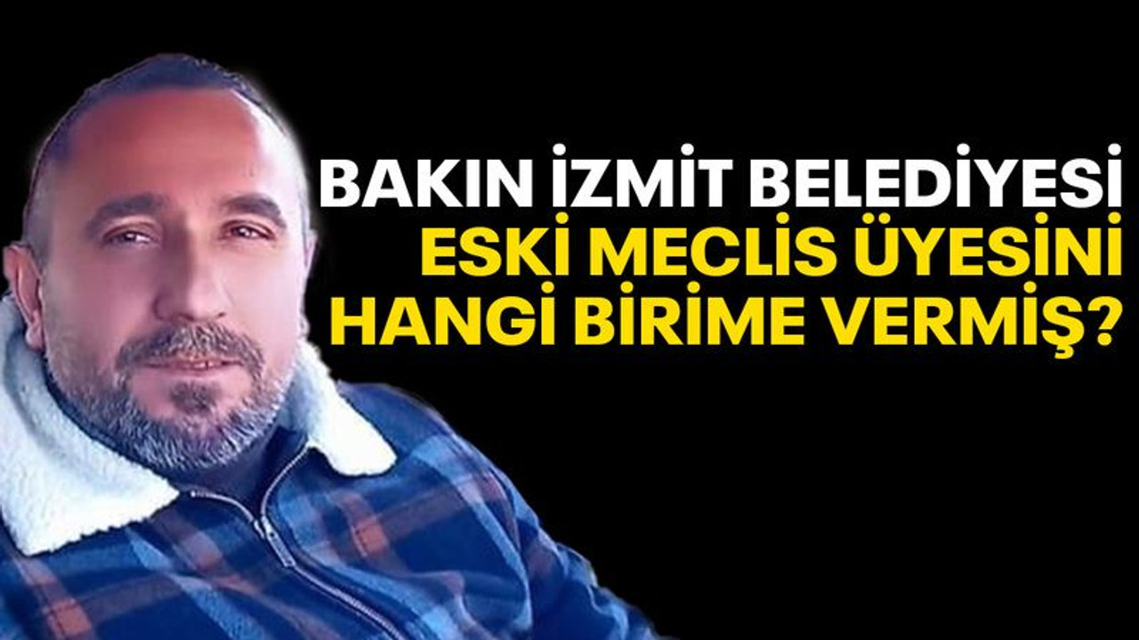 Bakın İzmit Belediyesi eski Meclis üyesini hangi birime vermiş?