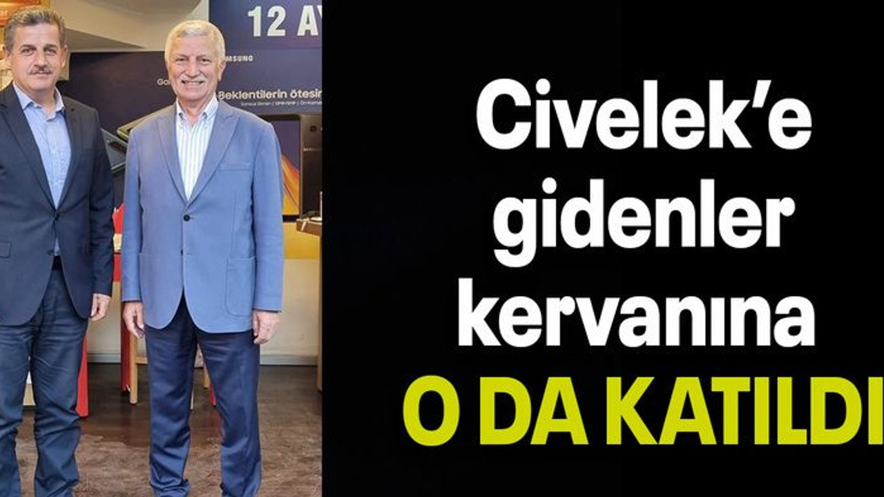 Civelek’e gidenler kervanına O DA KATILDI