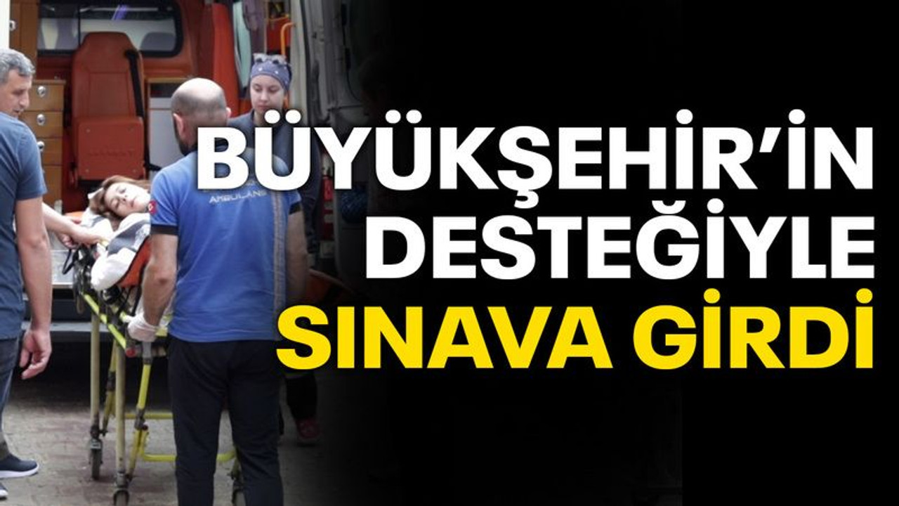 Beyza, Büyükşehir'in hasta nakil ambulansıyla sınava girdi