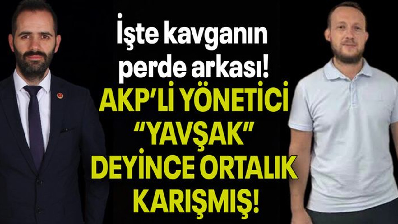 İşte kavganın perde arkası! AKP’Lİ YÖNETİCİ “YAVŞAK” DEYİNCE ORTALIK KARIŞMIŞ!