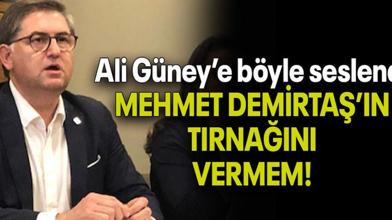Ali Güney’e böyle seslendi: MEHMET DEMİRTAŞ’IN TIRNAĞINI VERMEM!
