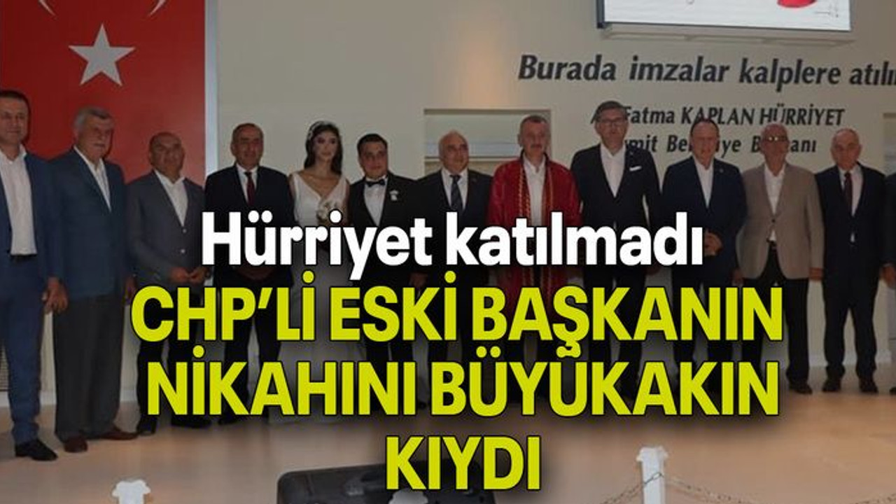 Hürriyet katılmadı CHP’Lİ ESKİ BAŞKANIN NİKAHINI BÜYÜKAKIN KIYDI