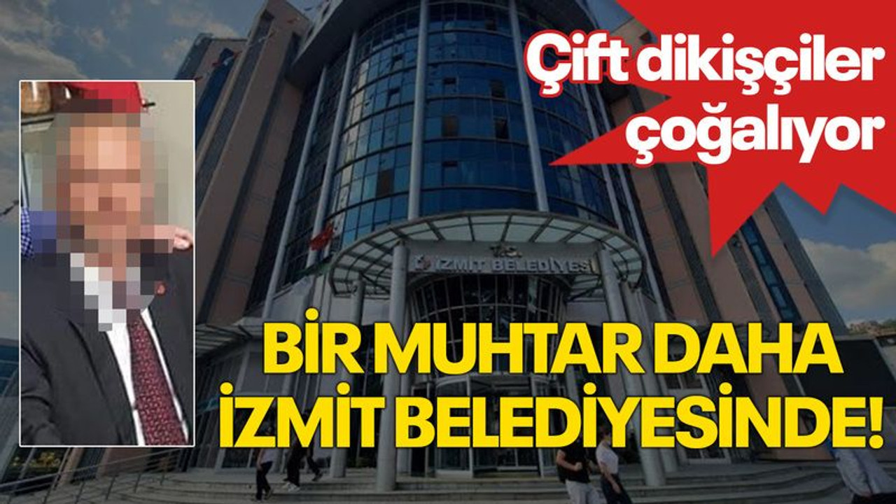 Çift dikişçiler çoğalıyor... Bir muhtar daha İzmit Belediyesinde!