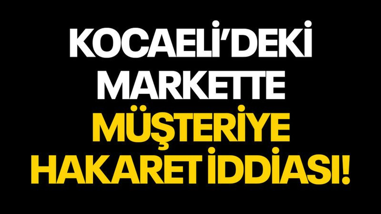 Kocaeli’deki markette müşteriye hakaret iddiası!