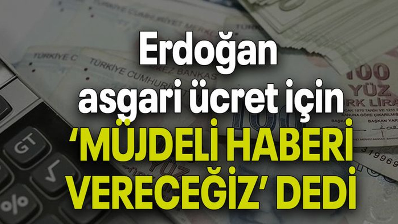 Erdoğan asgari ücret için ‘MÜJDELİ HABERİ VERECEĞİZ’ DEDİ