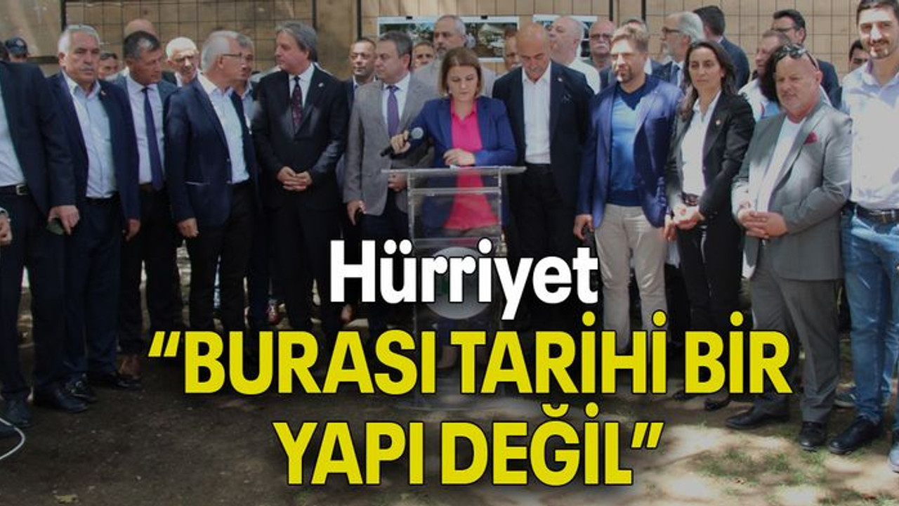 Hürriyet: “BURASI TARİHİ BİR YAPI DEĞİL”