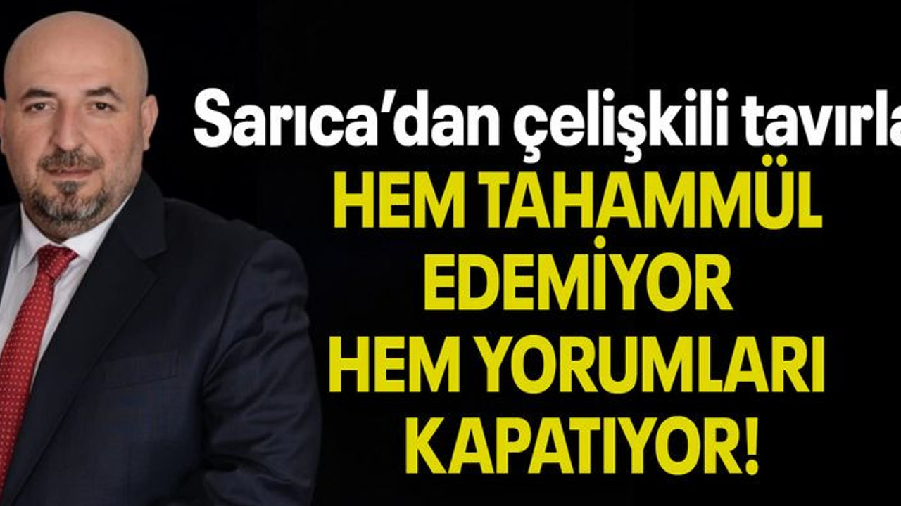 Sarıca’dan çelişkili tavırlar HEM TAHAMMÜL EDEMİYOR HEM YORUMLARI KAPATIYOR!