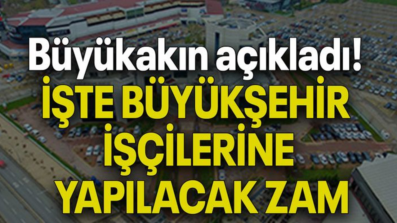 Büyükakın açıkladı! İŞTE BÜYÜKŞEHİR İŞÇİLERİNE YAPILACAK ZAM