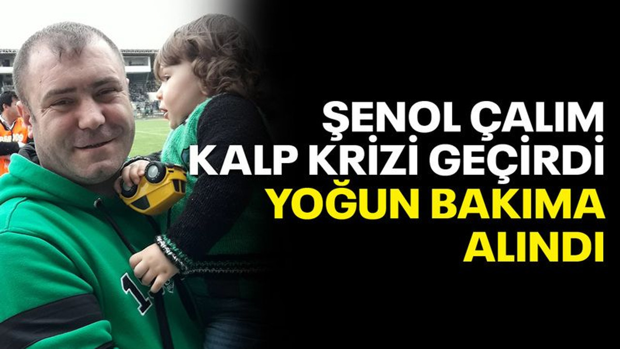 Şenol Çalım, kalp krizi geçirdi, yoğun bakıma alındı