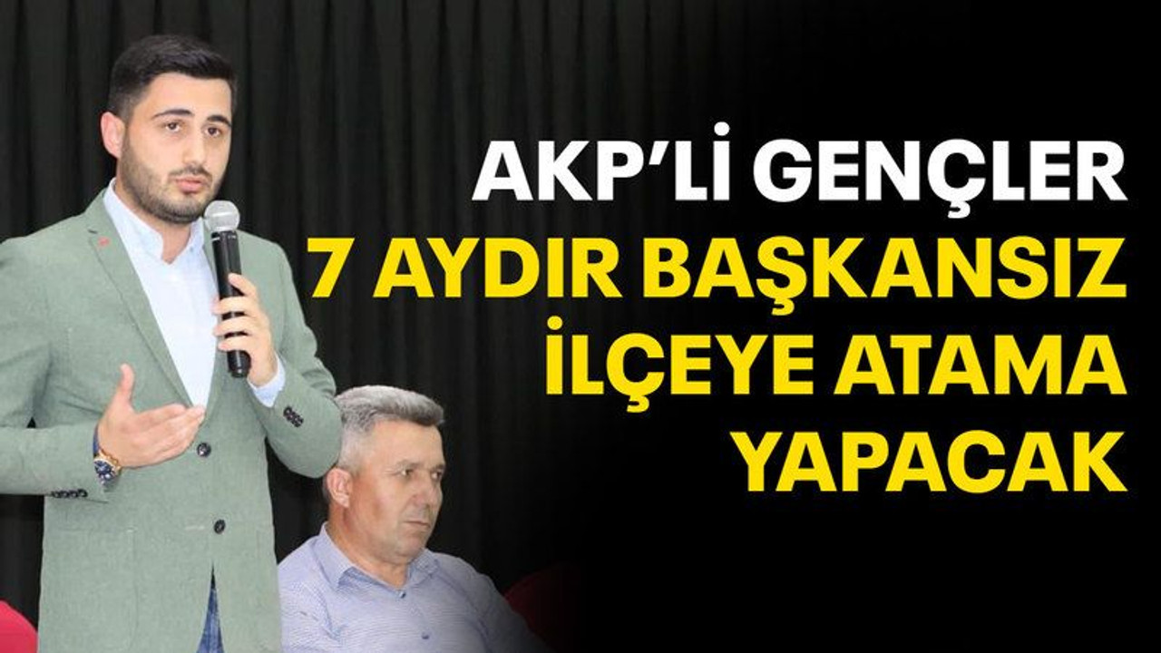 AKP’li gençler 7 aydır başkansız ilçeye atama yapacak