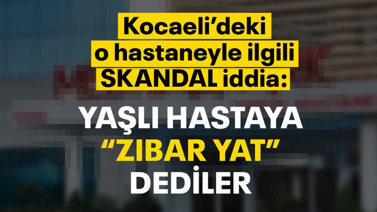 Kocaeli’deki o hastaneyle ilgili skandal iddia: Yaşlı hastaya “Zıbar yat” dediler