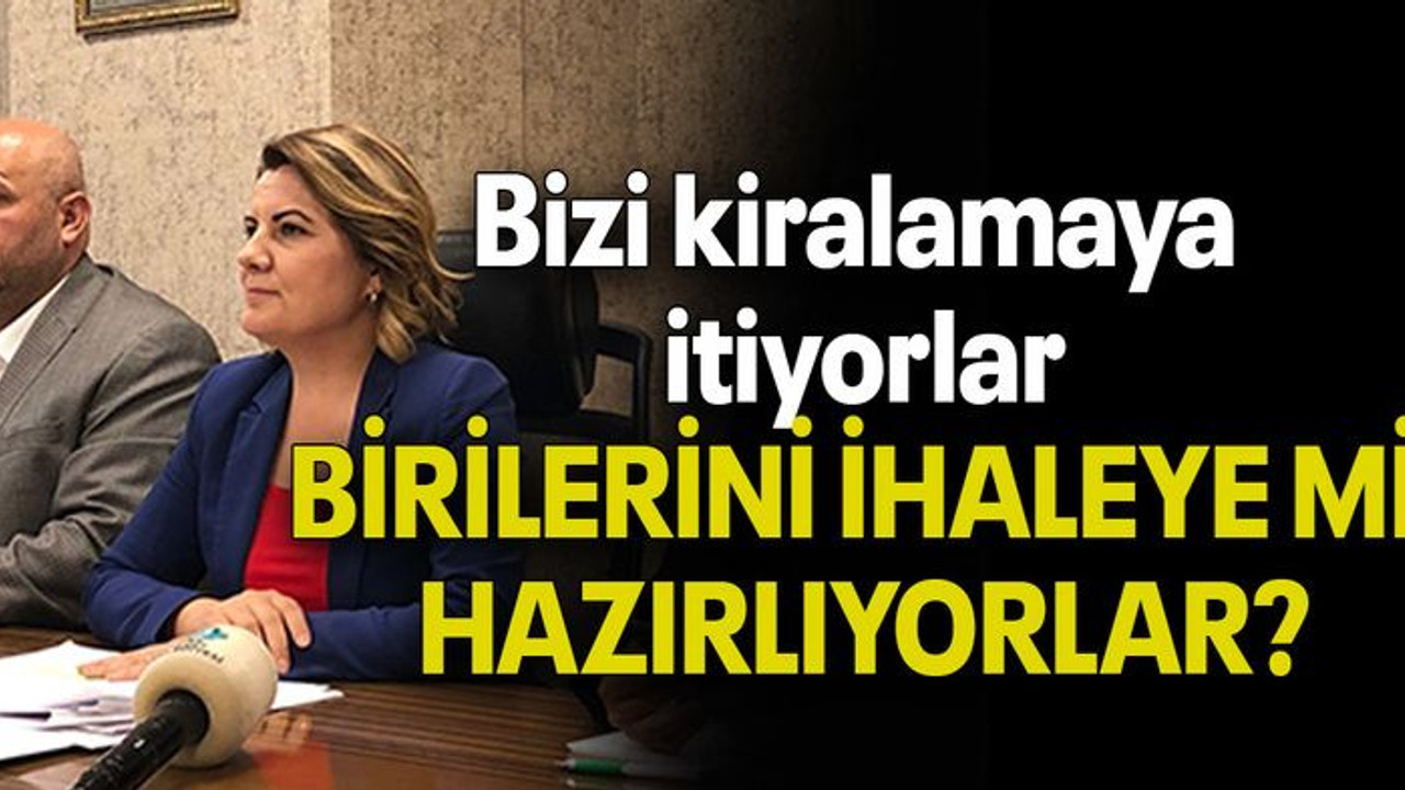 Bizi kiralamaya itiyorlar, BİRİLERİNİ İHALEYE Mİ HAZIRLIYORLAR?