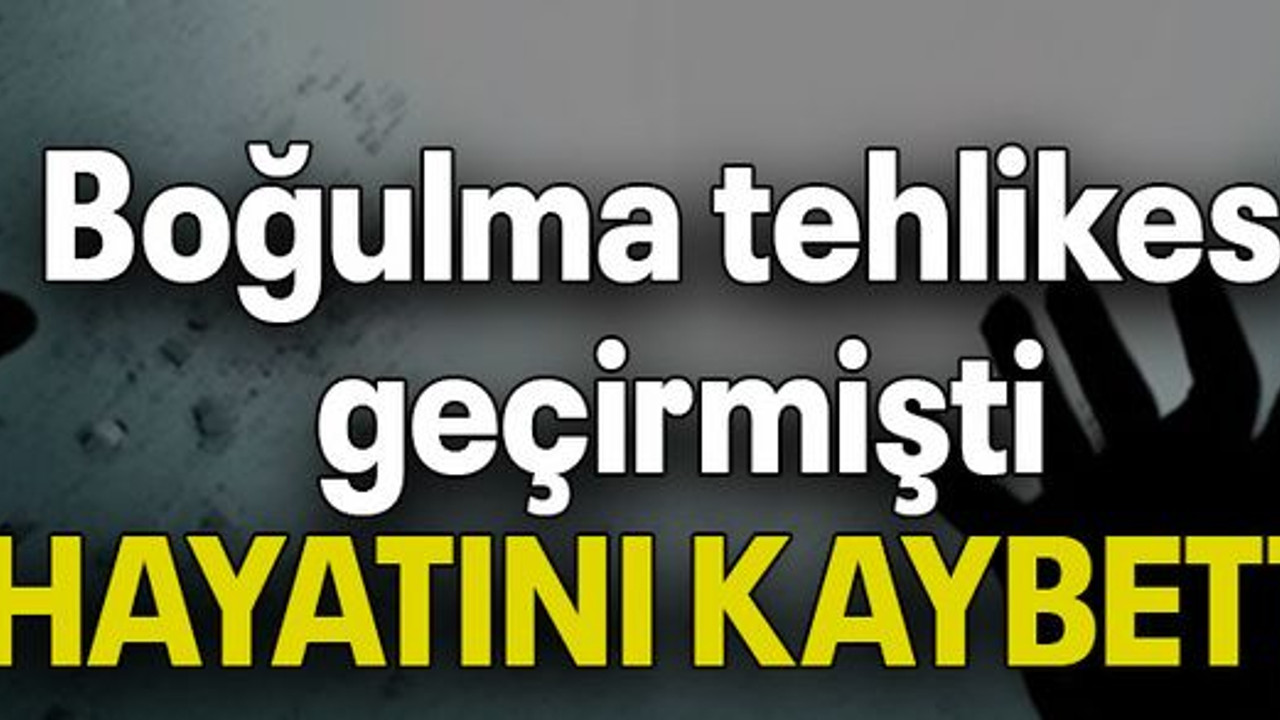 Boğulma tehlikesi geçirmişti HAYATINI KAYBETTİ