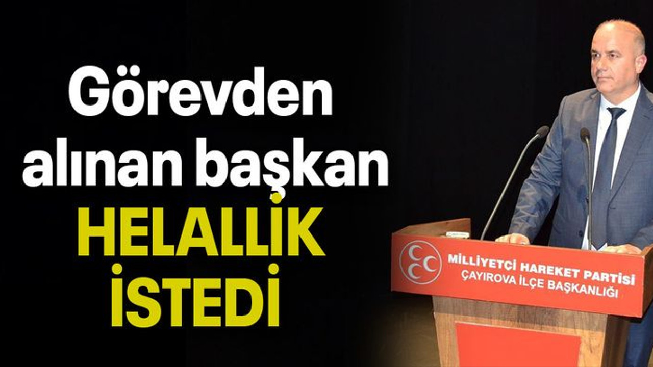 Görevden alınan başkan HELALLİK İSTEDİ