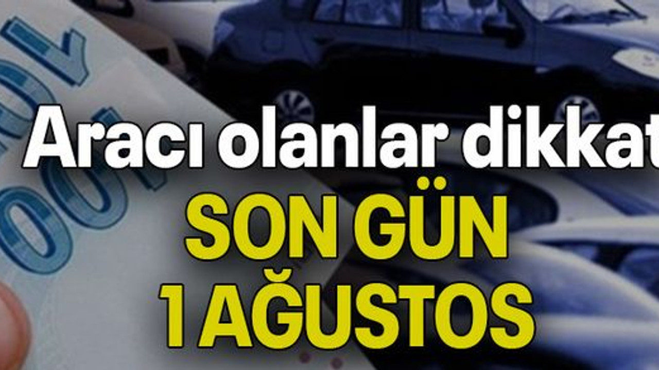 Aracı olanlar dikkat: SON GÜN 1 AĞUSTOS