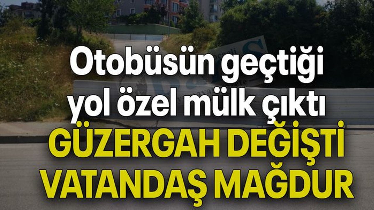 Otobüsün geçtiği yol özel mülk çıktı GÜZERGAH DEĞİŞTİ VATANDAŞ MAĞDUR