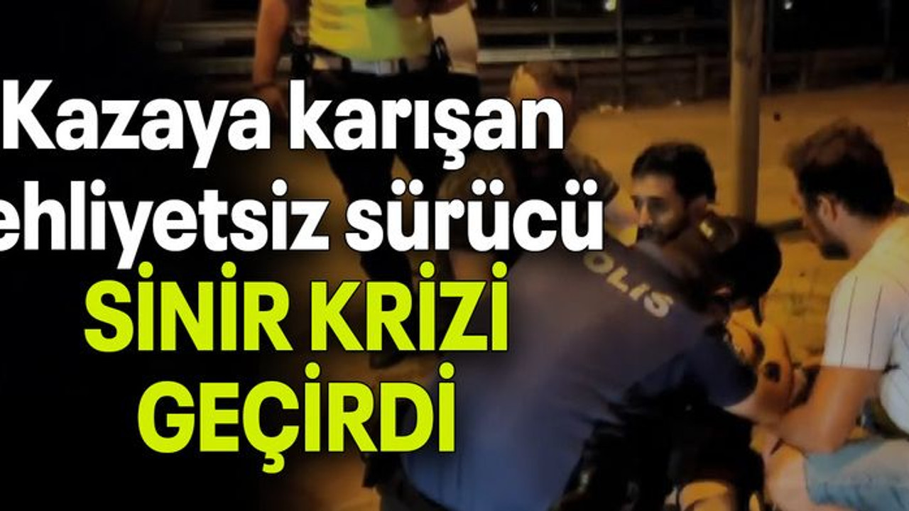 Kazaya karışan ehliyetsiz sürücü SİNİR KRİZİ GEÇİRDİ