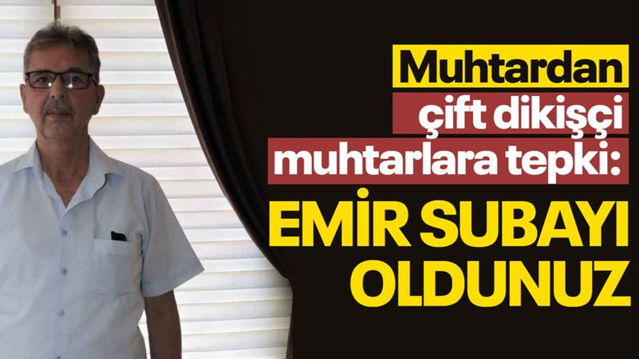 Muhtardan çift dikişçi muhtarlara tepki: Emir subayı oldunuz