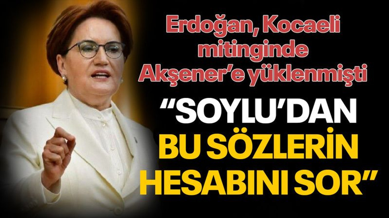 Kocaeli'de konuşan Erdoğan’a, Akşener'den Soylu tepkisi!