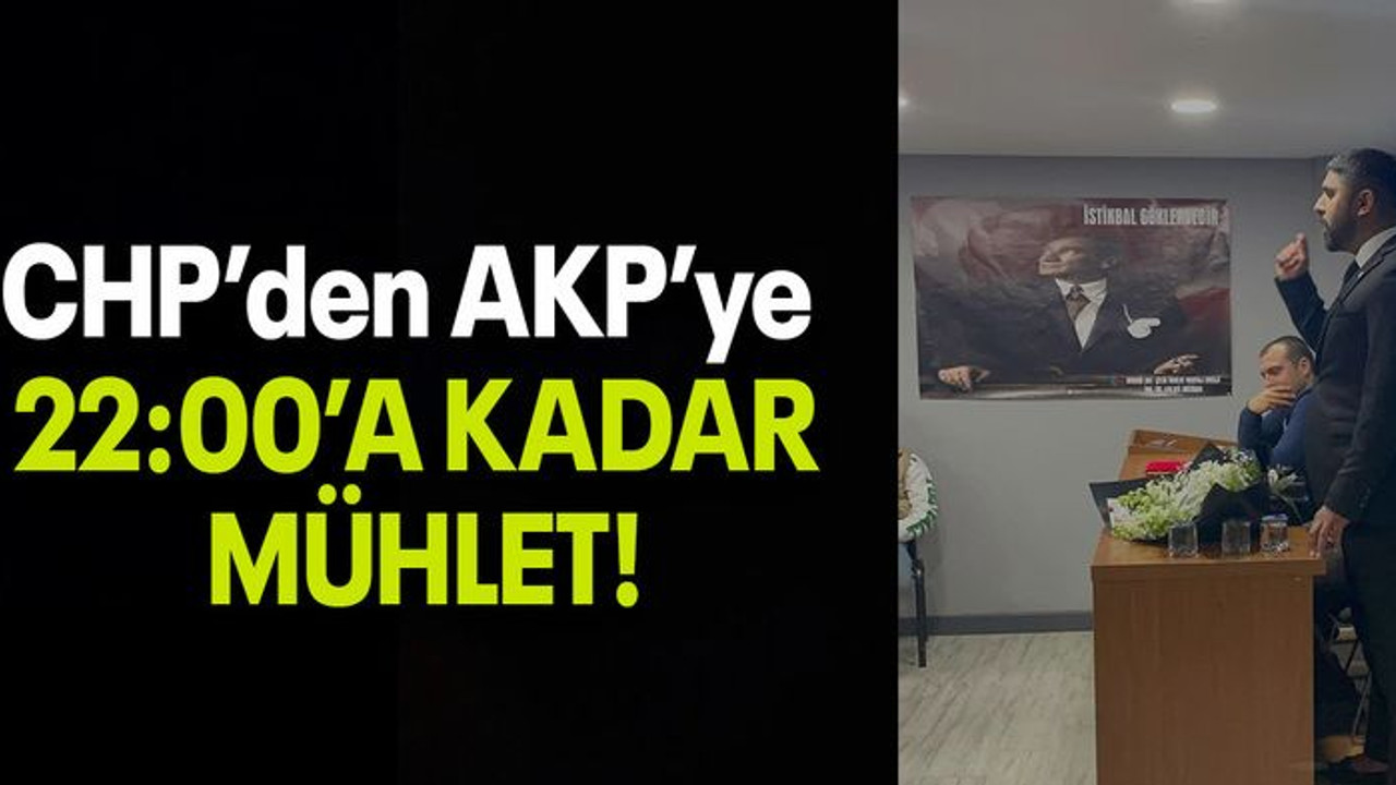 CHP’den AKP’ye 22:00’A KADAR MÜHLET!