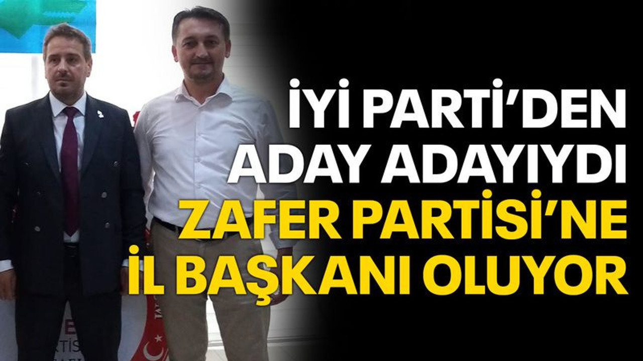 İYİ Parti’den aday adayıydı Zafer Partisi’ne il başkanı oluyor
