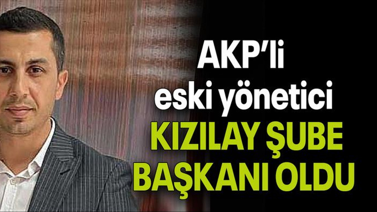 AKP’li eski yönetici KIZILAY ŞUBE BAŞKANI OLDU