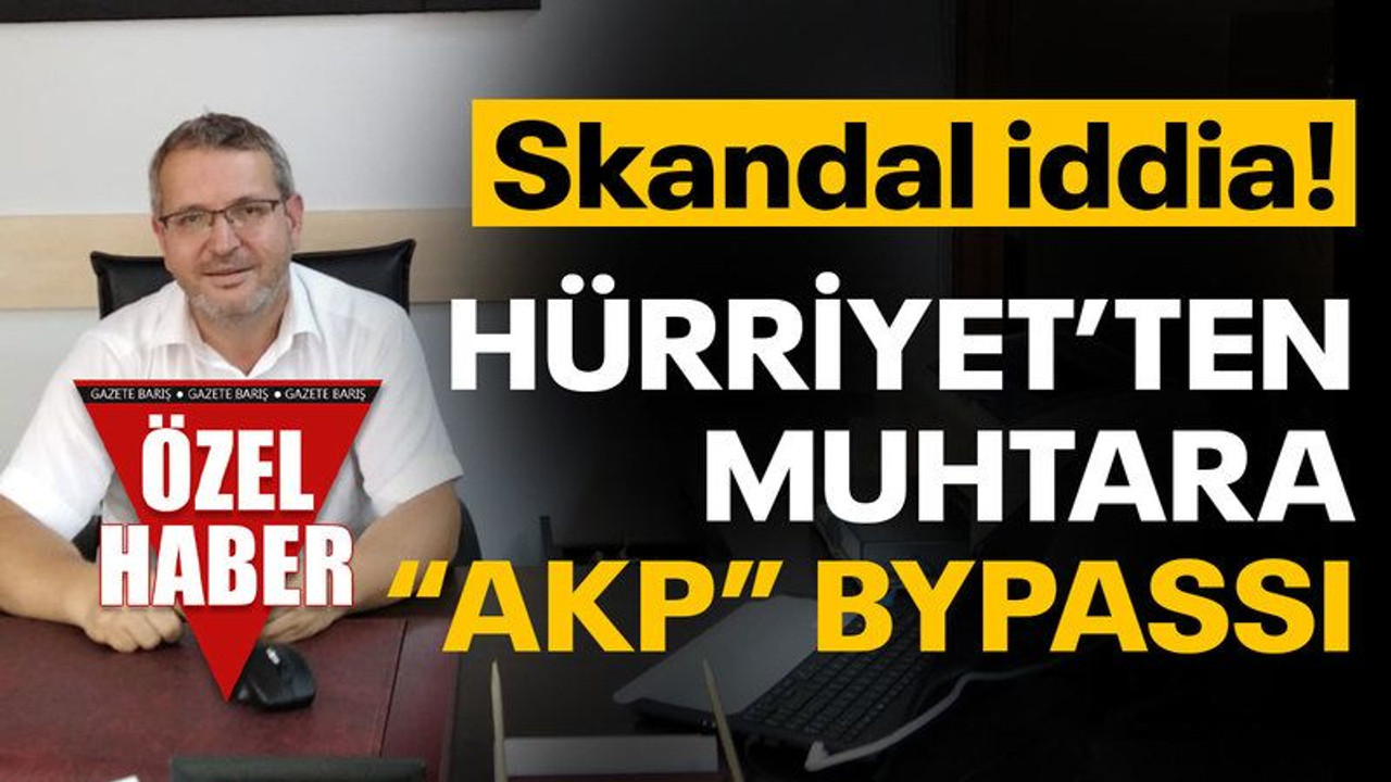 Skandal iddia! Hürriyet’ten muhtara, “AKP” bypassı