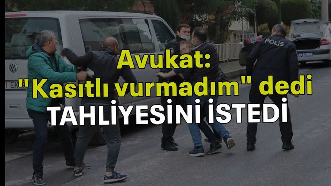 Avukat "kasıtlı vurmadım" dedi tahliyesini istedi